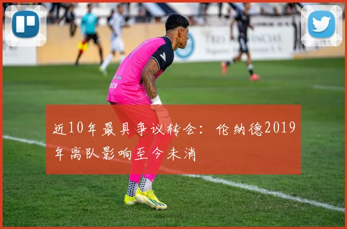 近10年最具争议转会：伦纳德2019年离队影响至今未消