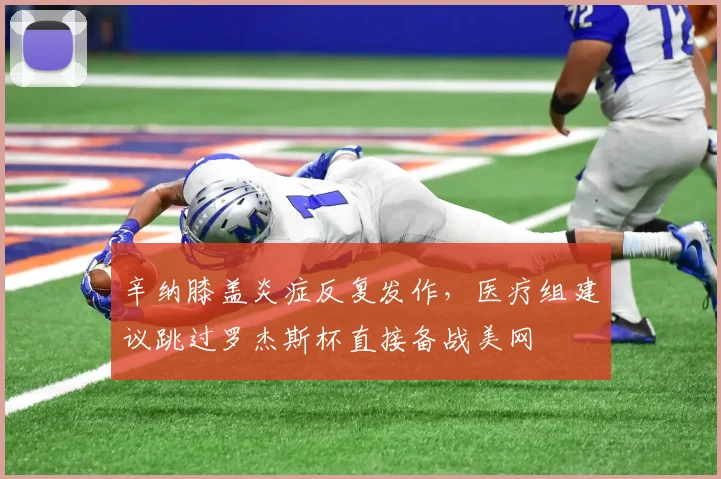辛纳膝盖炎症反复发作，医疗组建议跳过罗杰斯杯直接备战美网