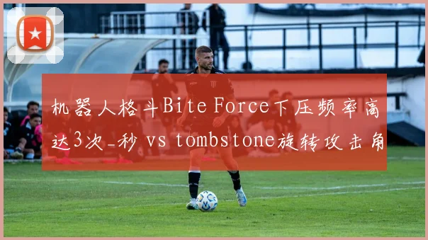 机器人格斗Bite Force下压频率高达3次_秒 vs tombstone旋转攻击角度偏窄，策略差异明显