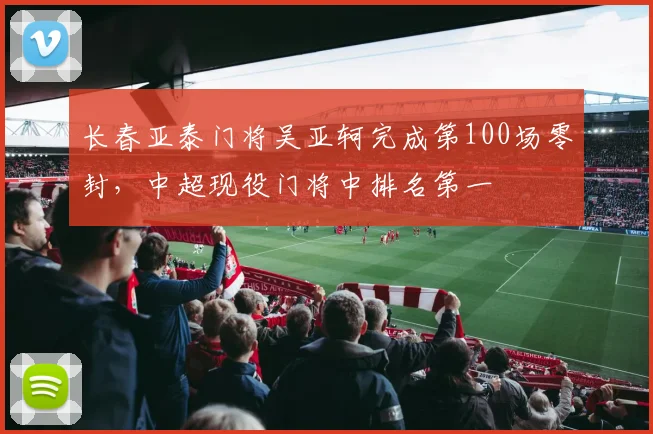 长春亚泰门将吴亚轲完成第100场零封，中超现役门将中排名第一