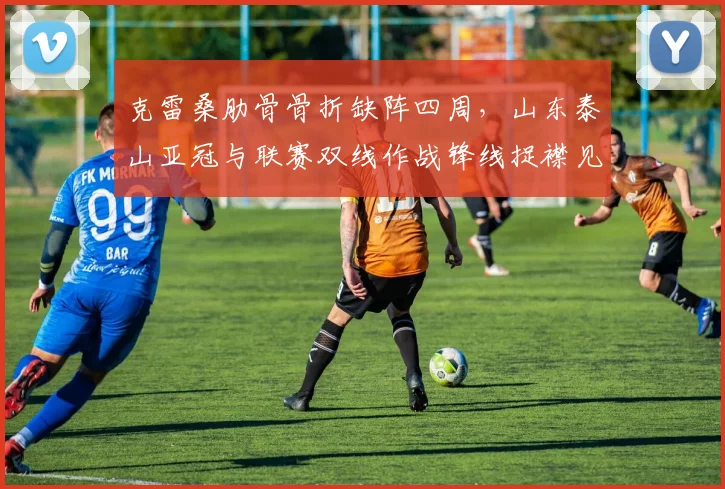克雷桑肋骨骨折缺阵四周，山东泰山亚冠与联赛双线作战锋线捉襟见肘？