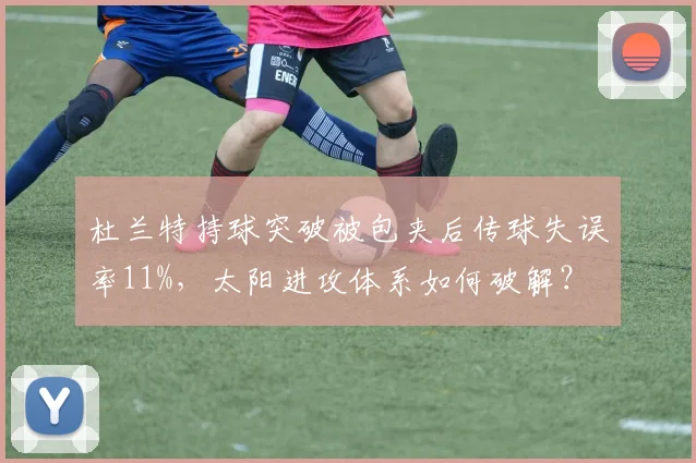 杜兰特持球突破被包夹后传球失误率11%，太阳进攻体系如何破解？